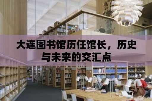 大連圖書館歷任館長，歷史與未來的交匯點