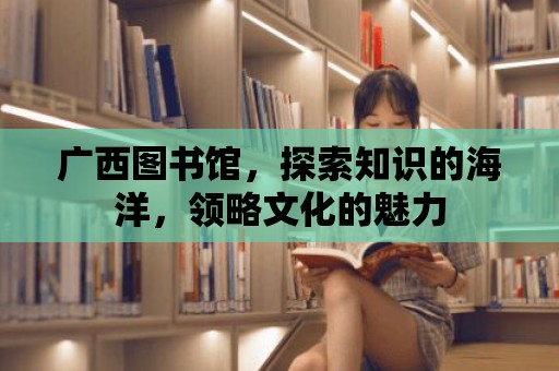 廣西圖書館，探索知識的海洋，領略文化的魅力