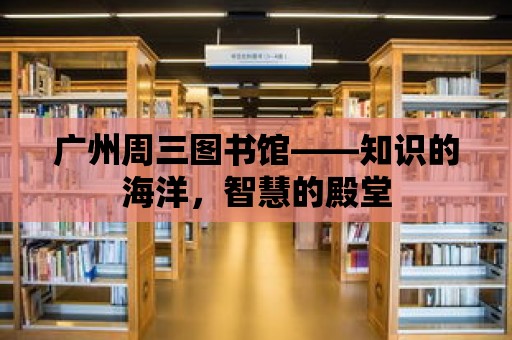 廣州周三圖書館——知識(shí)的海洋，智慧的殿堂