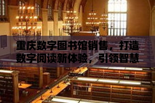 重慶數字圖書館銷售，打造數字閱讀新體驗，引領智慧閱讀新時代