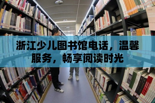 浙江少兒圖書館電話，溫馨服務，暢享閱讀時光