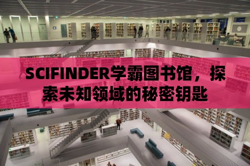 SCIFINDER學霸圖書館，探索未知領域的秘密鑰匙