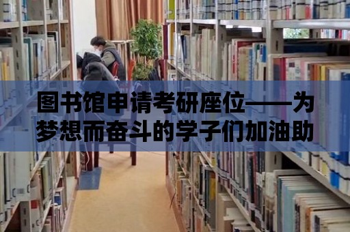 圖書館申請考研座位——為夢想而奮斗的學子們加油助力