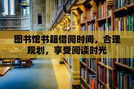 圖書館書籍借閱時間，合理規劃，享受閱讀時光