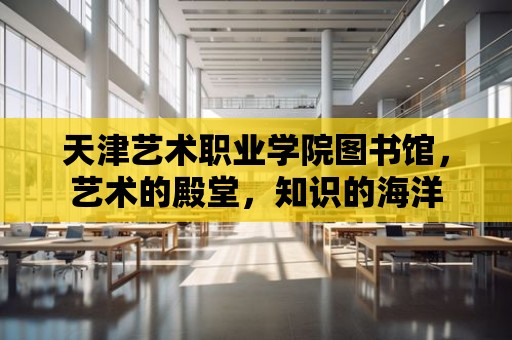 天津藝術職業學院圖書館，藝術的殿堂，知識的海洋