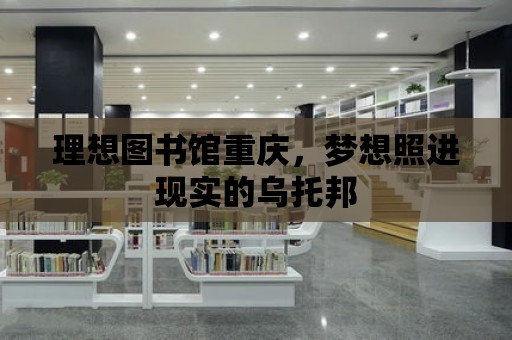 理想圖書館重慶，夢想照進現(xiàn)實的烏托邦