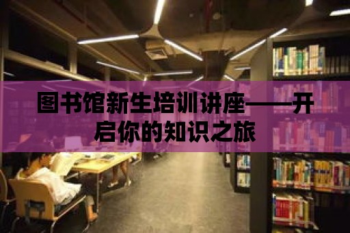 圖書館新生培訓講座——開啟你的知識之旅