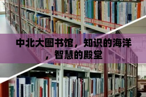 中北大圖書館，知識的海洋，智慧的殿堂