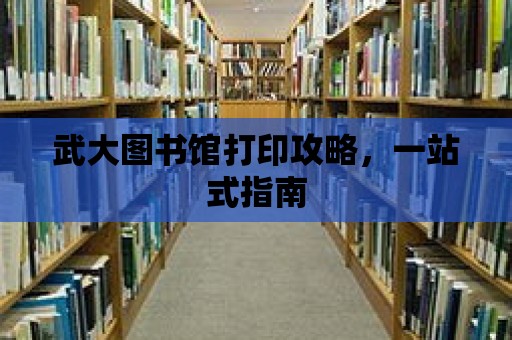 武大圖書館打印攻略，一站式指南