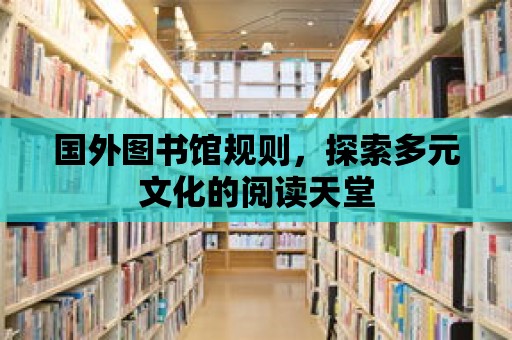 國外圖書館規則，探索多元文化的閱讀天堂