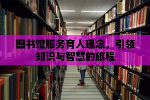 圖書館服務(wù)育人理念，引領(lǐng)知識與智慧的旅程