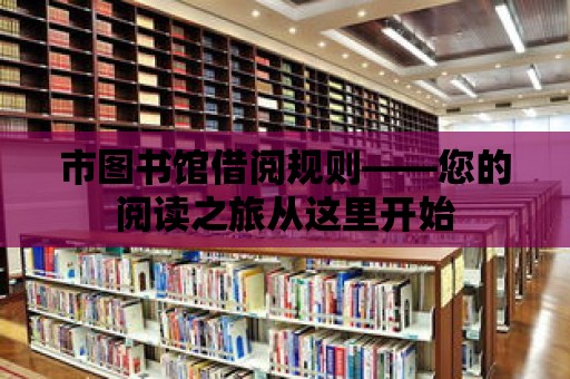 市圖書館借閱規則——您的閱讀之旅從這里開始