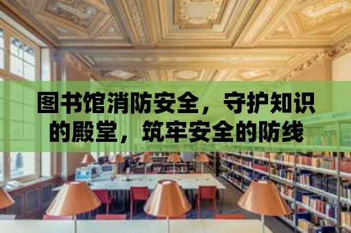 圖書館消防安全，守護知識的殿堂，筑牢安全的防線