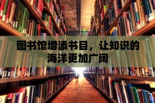 圖書館增添書目，讓知識的海洋更加廣闊