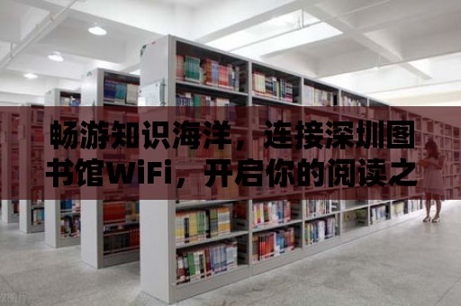 暢游知識海洋，連接深圳圖書館WiFi，開啟你的閱讀之旅