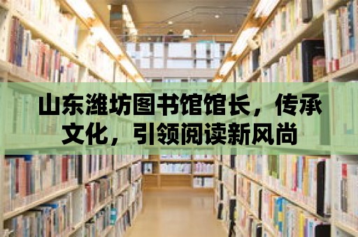 山東濰坊圖書館館長，傳承文化，引領閱讀新風尚