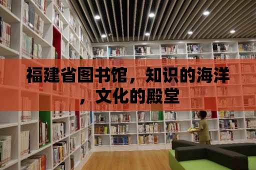 福建省圖書館，知識的海洋，文化的殿堂