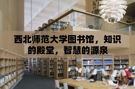 西北師范大學圖書館，知識的殿堂，智慧的源泉