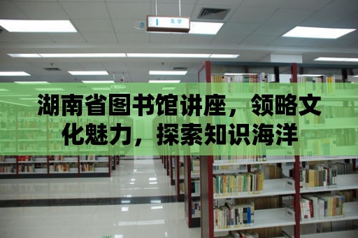 湖南省圖書館講座，領略文化魅力，探索知識海洋