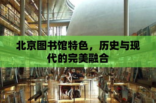 北京圖書館特色，歷史與現代的完美融合