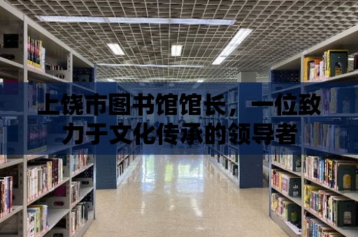 上饒市圖書館館長，一位致力于文化傳承的領導者