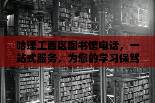 哈理工西區圖書館電話，一站式服務，為您的學習保駕護航