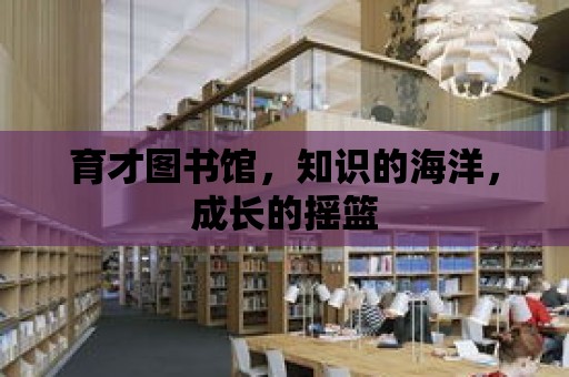 育才圖書館，知識的海洋，成長的搖籃