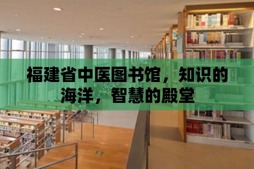 福建省中醫(yī)圖書館，知識的海洋，智慧的殿堂