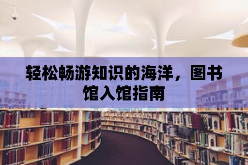 輕松暢游知識(shí)的海洋，圖書館入館指南