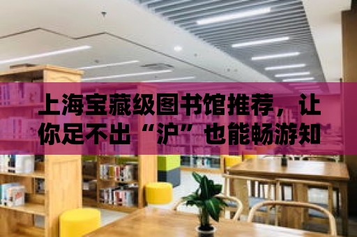 上海寶藏級圖書館推薦，讓你足不出“滬”也能暢游知識的海洋