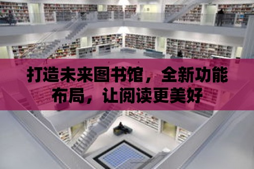 打造未來圖書館，全新功能布局，讓閱讀更美好