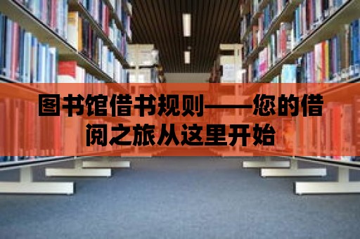 圖書館借書規(guī)則——您的借閱之旅從這里開始