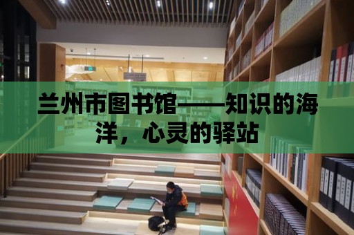 蘭州市圖書館——知識(shí)的海洋，心靈的驛站