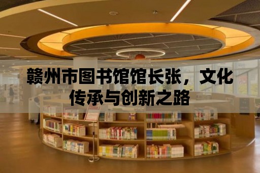 贛州市圖書館館長張，文化傳承與創新之路