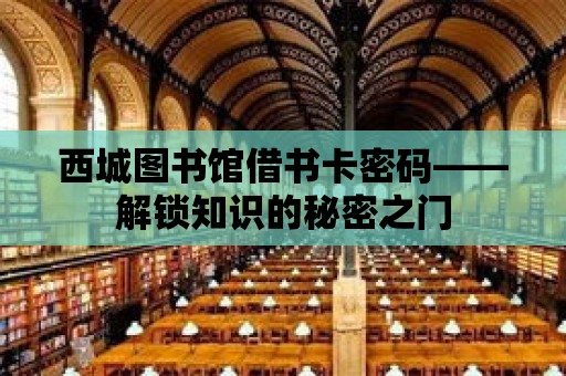 西城圖書館借書卡密碼——解鎖知識的秘密之門