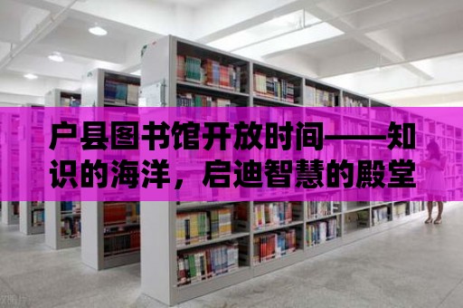 戶縣圖書館開放時間——知識的海洋，啟迪智慧的殿堂