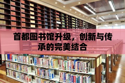 首都圖書館升級，創(chuàng)新與傳承的完美結(jié)合