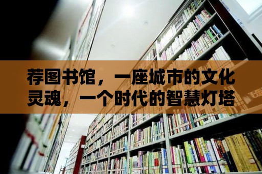 薦圖書館，一座城市的文化靈魂，一個時代的智慧燈塔