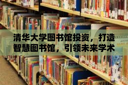 清華大學圖書館投資，打造智慧圖書館，引領未來學術研究