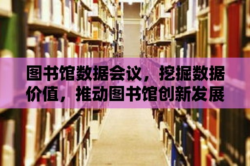 圖書館數據會議，挖掘數據價值，推動圖書館創新發展