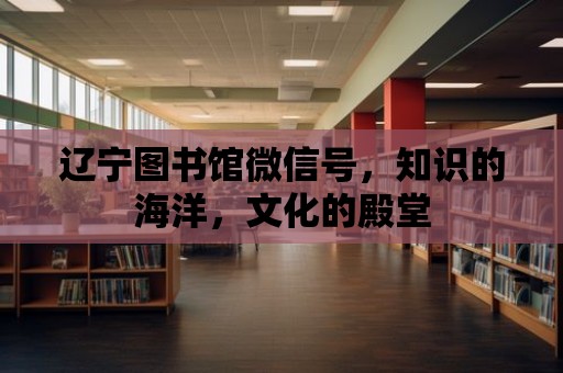 遼寧圖書館微信號，知識的海洋，文化的殿堂