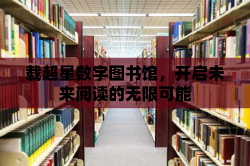 載超星數字圖書館，開啟未來閱讀的無限可能