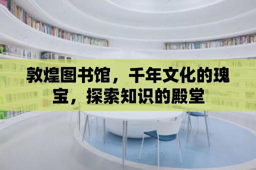 敦煌圖書館，千年文化的瑰寶，探索知識的殿堂