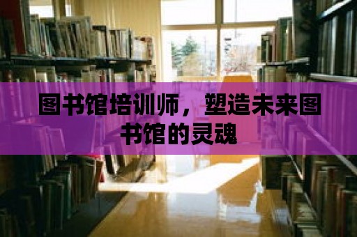 圖書館培訓師，塑造未來圖書館的靈魂