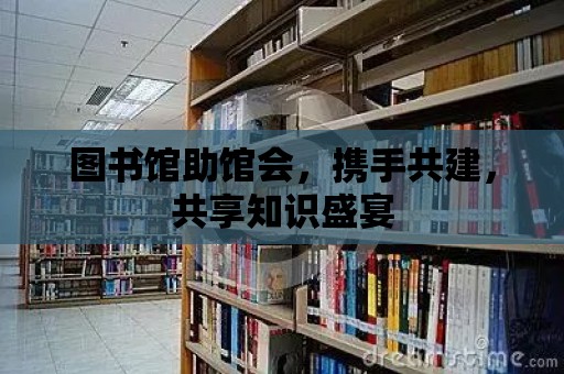 圖書館助館會，攜手共建，共享知識盛宴