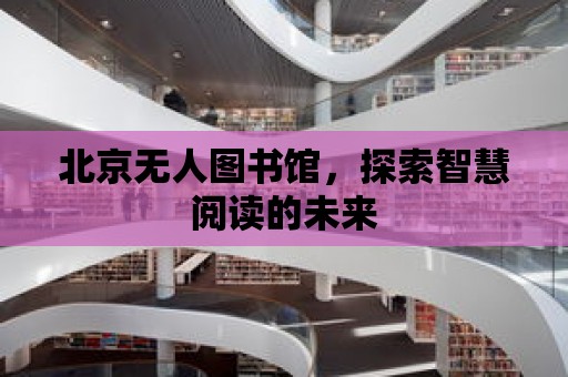 北京無人圖書館，探索智慧閱讀的未來