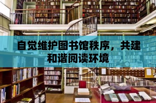 自覺維護圖書館秩序，共建和諧閱讀環境