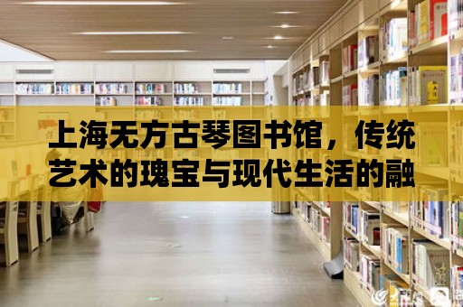 上海無方古琴圖書館，傳統藝術的瑰寶與現代生活的融合