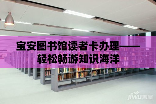 寶安圖書館讀者卡辦理——輕松暢游知識海洋