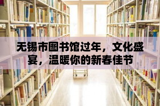 無錫市圖書館過年，文化盛宴，溫暖你的新春佳節(jié)